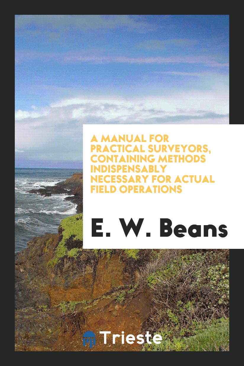 A Manual for Practical Surveyors, Containing Methods Indispensably Necessary for Actual Field Operations
