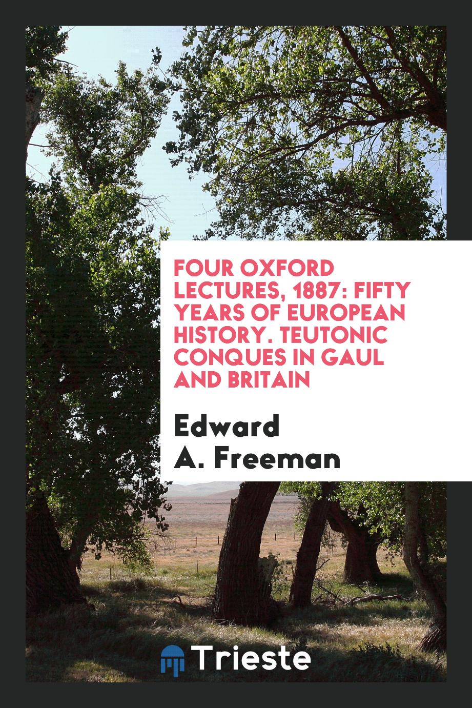 Four Oxford Lectures, 1887: Fifty Years of European History. Teutonic Conques in Gaul and Britain
