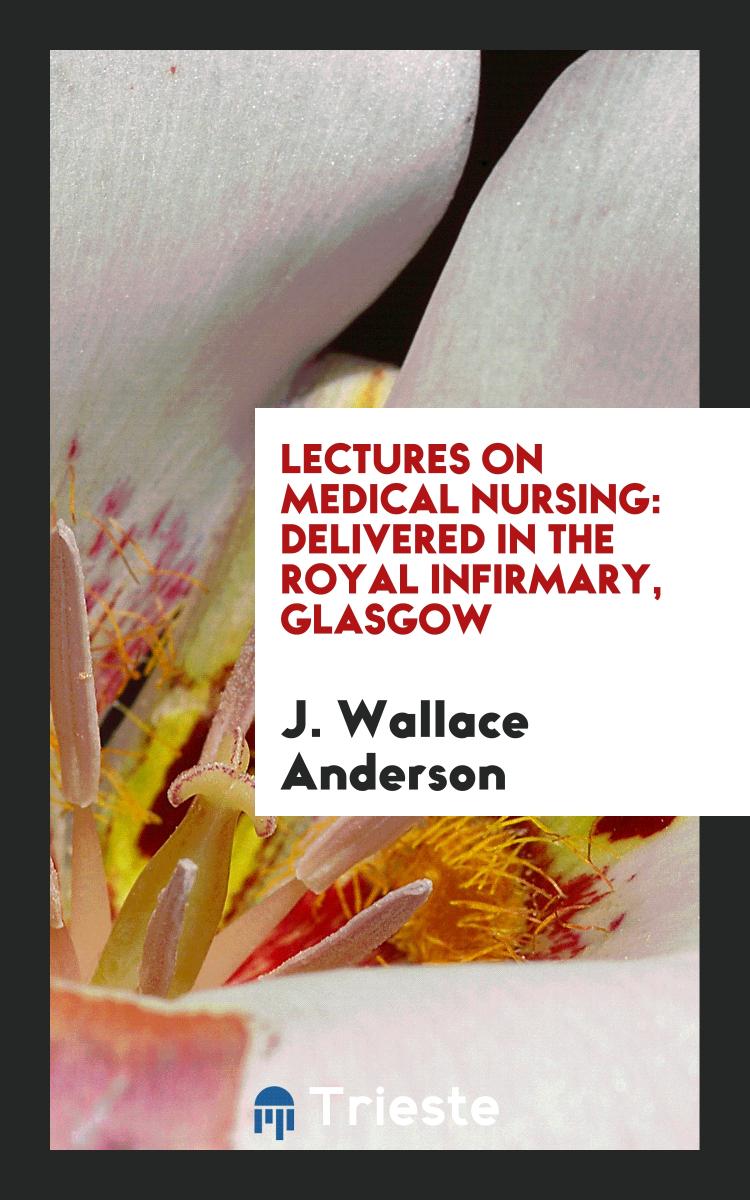 Lectures on Medical Nursing: Delivered in the Royal Infirmary, Glasgow