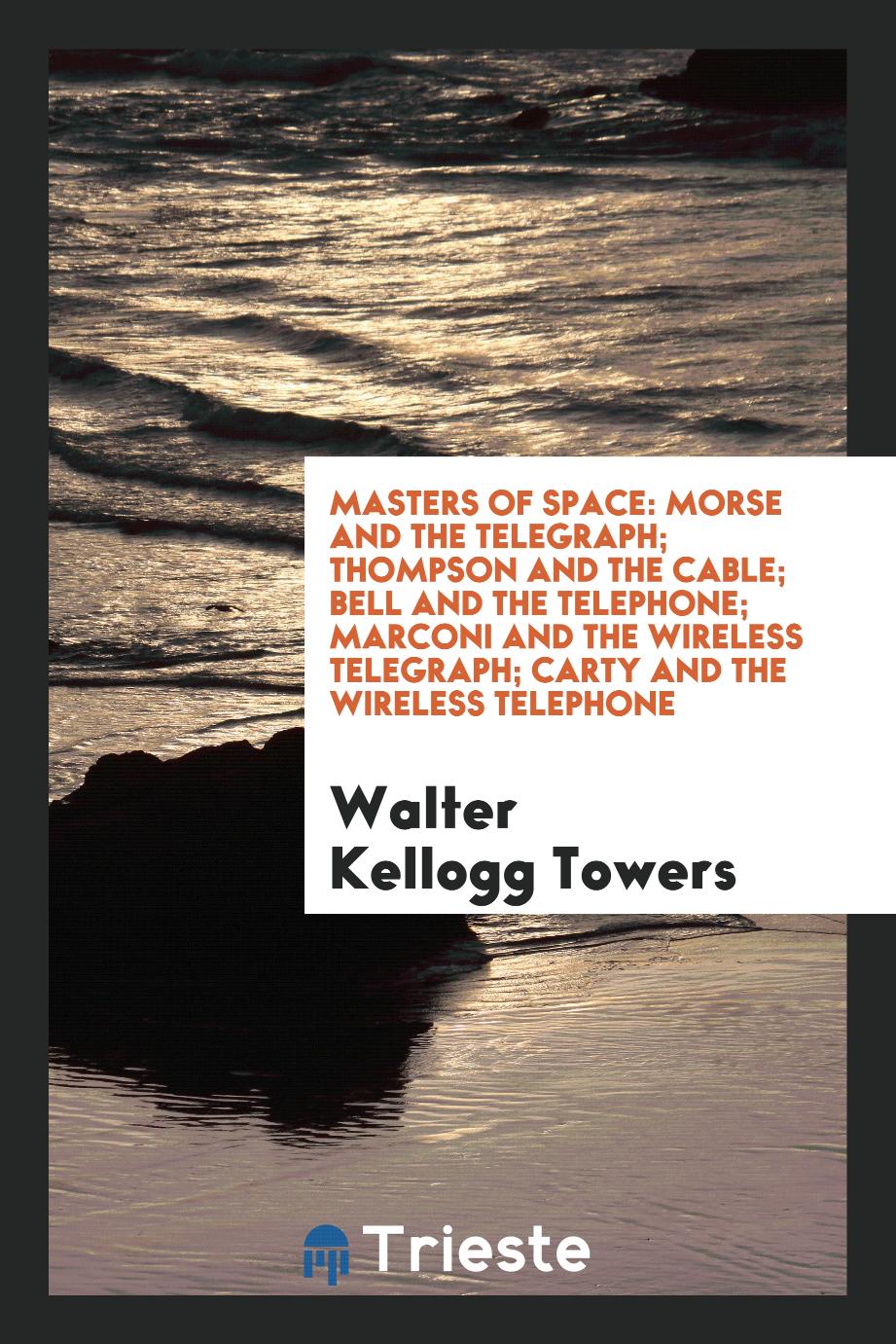 Masters of Space: Morse and the Telegraph; Thompson and the Cable; Bell and the Telephone; Marconi and the Wireless Telegraph; Carty and the Wireless Telephone
