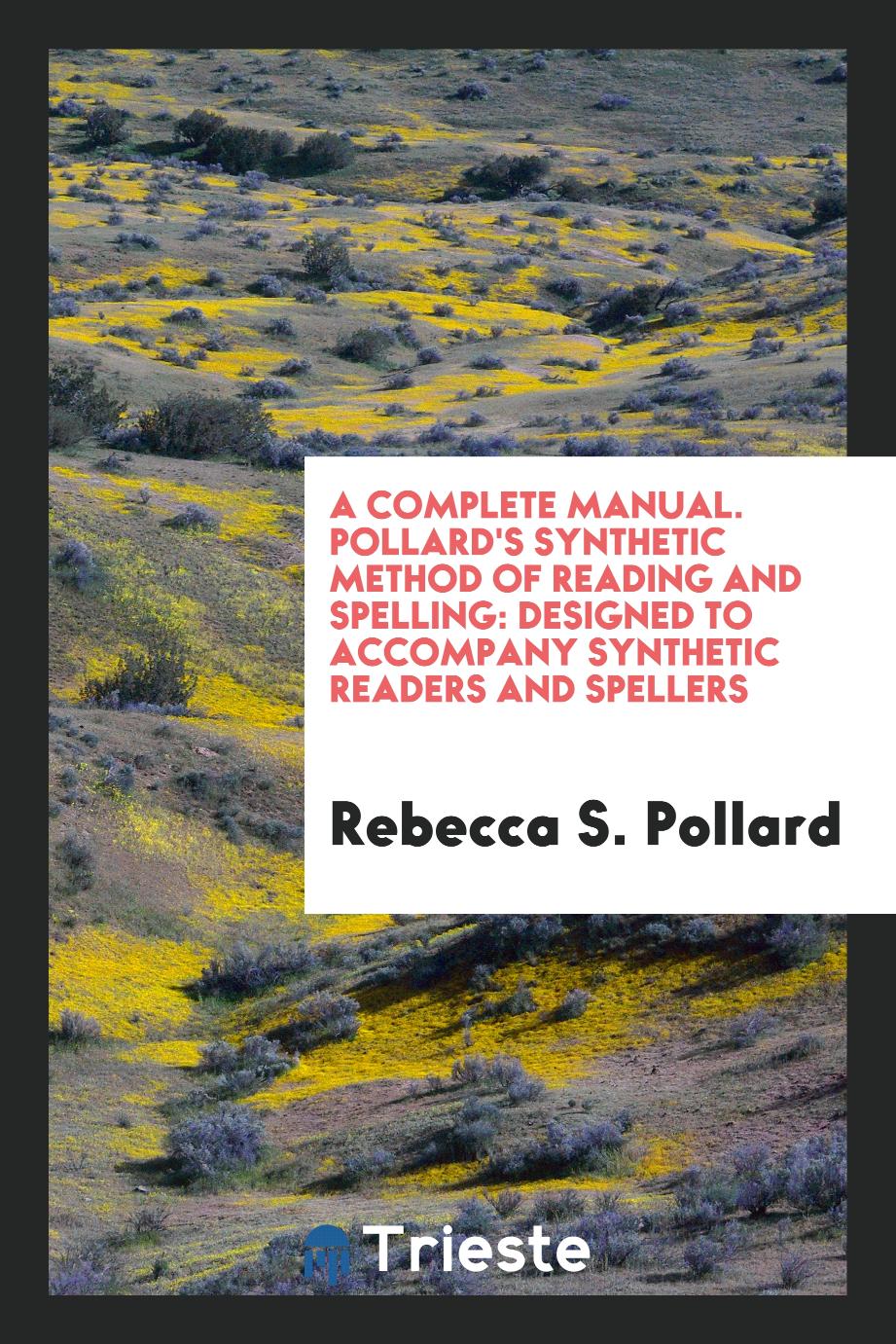 A Complete Manual. Pollard's Synthetic Method of Reading and Spelling: Designed to Accompany Synthetic Readers and Spellers