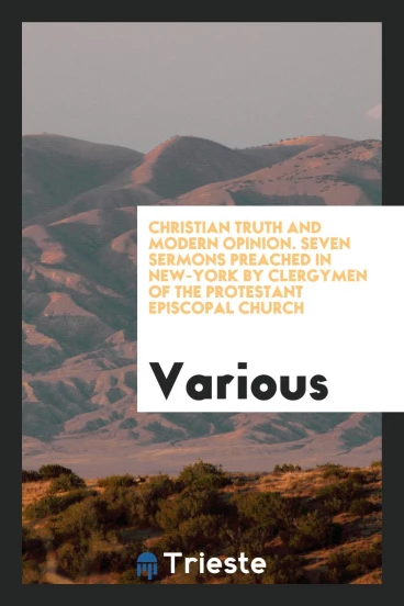 Christian Truth and Modern Opinion. Seven Sermons Preached in New-York by Clergymen of the Protestant Episcopal Church