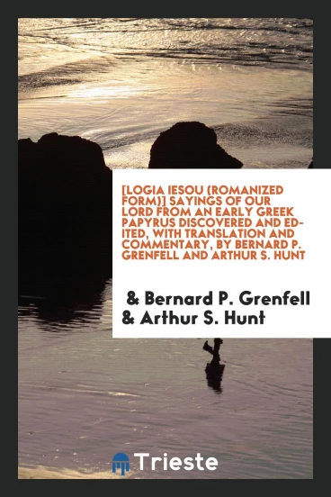 [Logia Iesou (romanized form)] Sayings of Our Lord from an early Greek papyrus discovered and edited, with translation and commentary, by Bernard P. Grenfell and Arthur S. Hunt