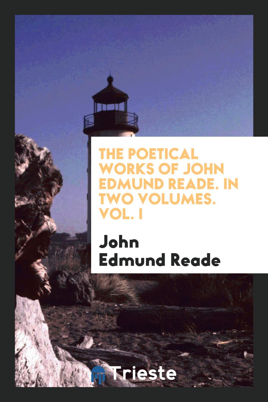 The Poetical Works of John Edmund Reade. In Two Volumes. Vol. I