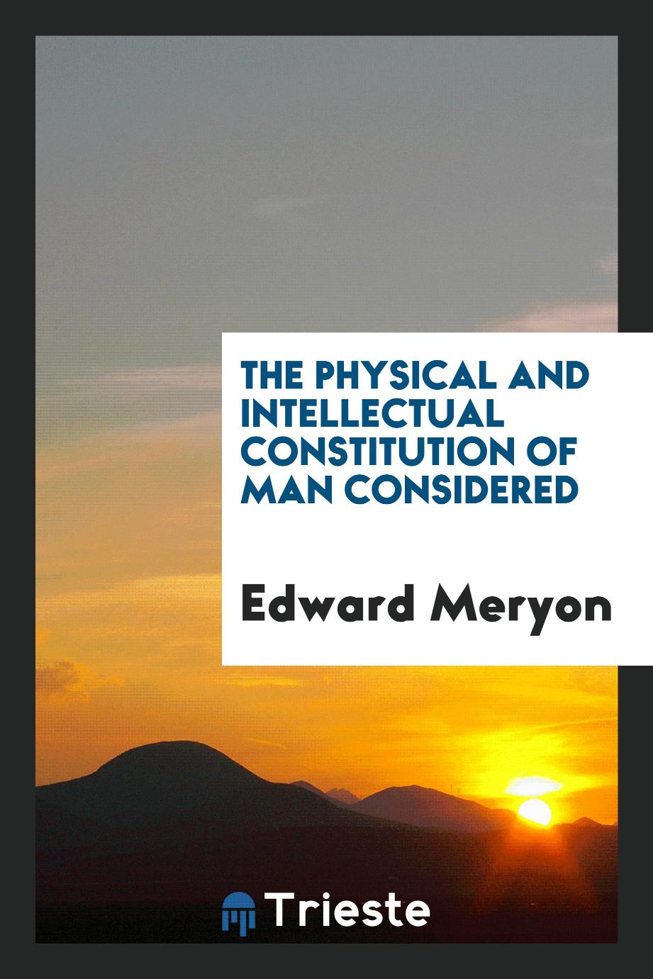 The physical and intellectual constitution of man considered