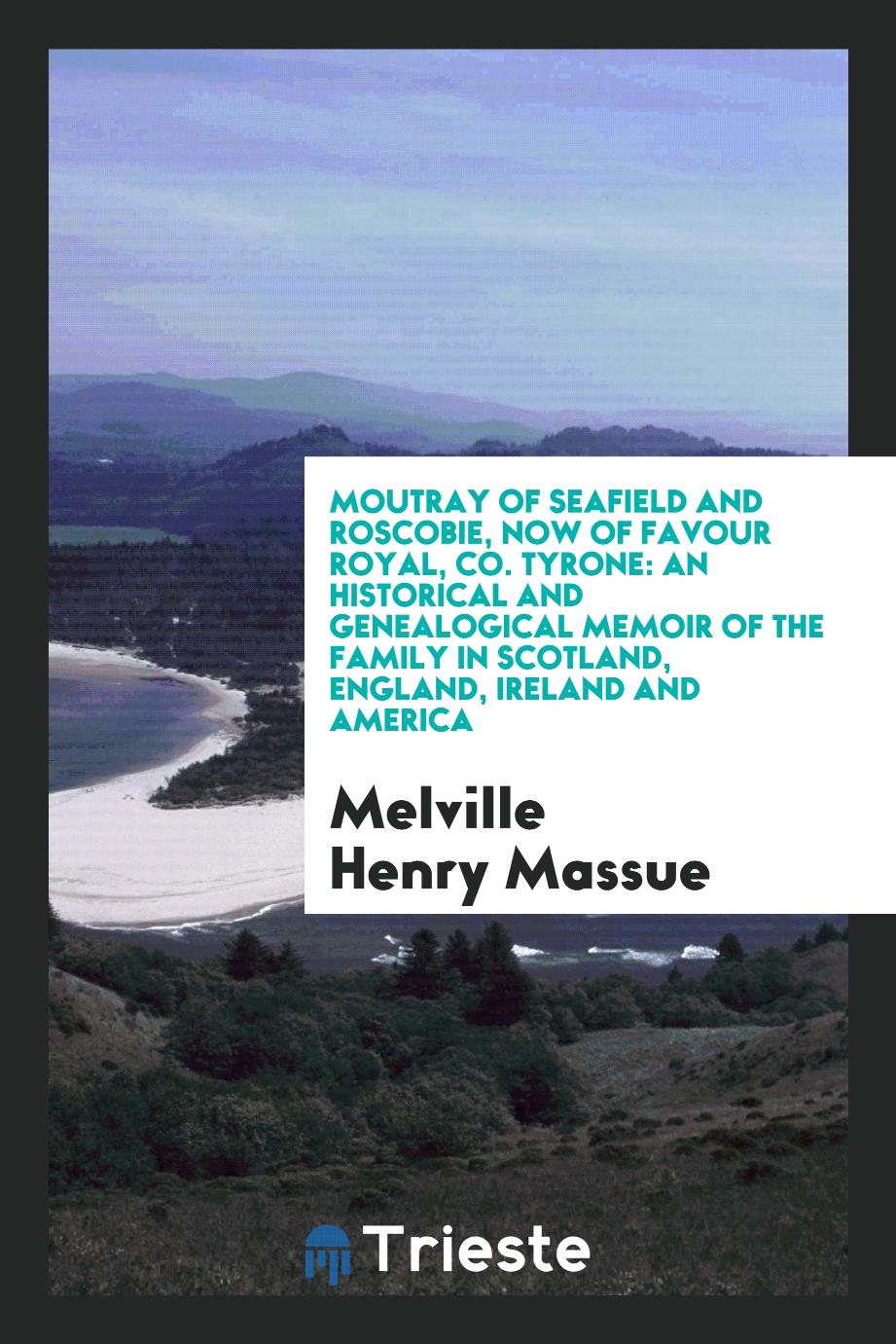 Moutray of Seafield and Roscobie, Now of Favour Royal, Co. Tyrone: An Historical and Genealogical Memoir of the Family in Scotland, England, Ireland and America