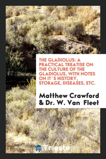 The Gladiolus: A Practical Treatise on the Culture of the Gladiolus, with Notes on It`s History, Storage, Diseases, Etc.