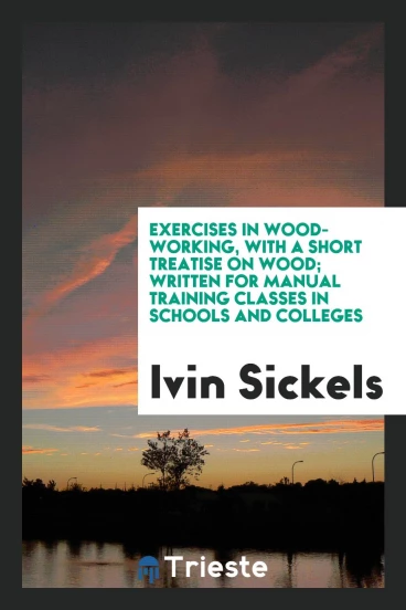 Exercises in Wood-Working, with a Short Treatise on Wood; Written for Manual Training Classes in Schools and Colleges