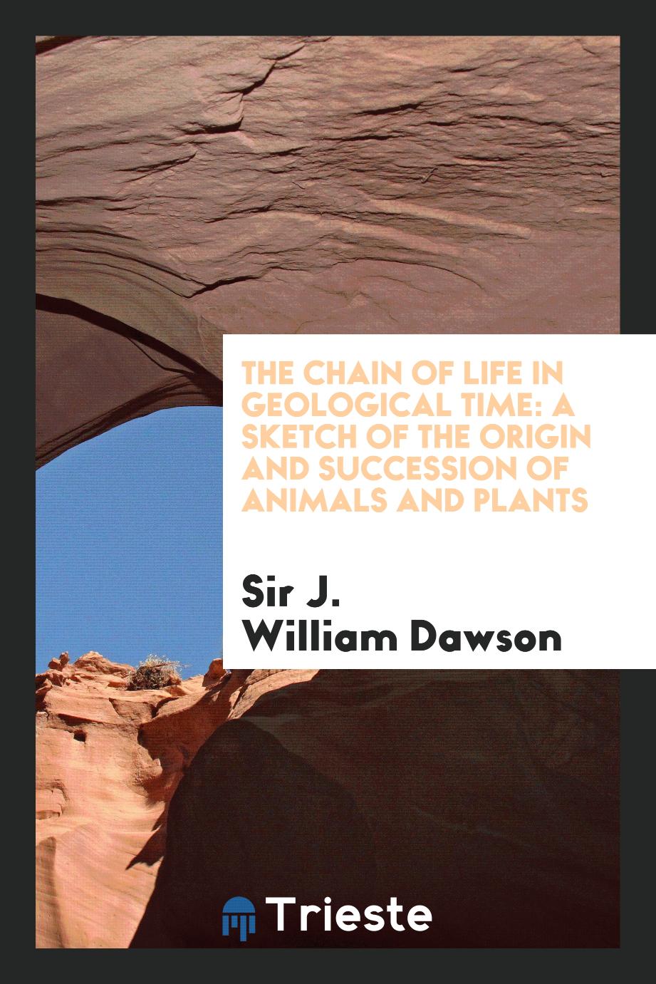The Chain of Life in Geological Time: A Sketch of the Origin and Succession of Animals and Plants