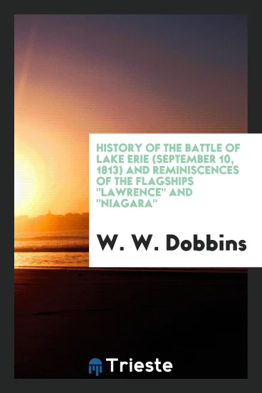 History of the Battle of Lake Erie (September 10, 1813) and Reminiscences of the Flagships "Lawrence" and "Niagara"