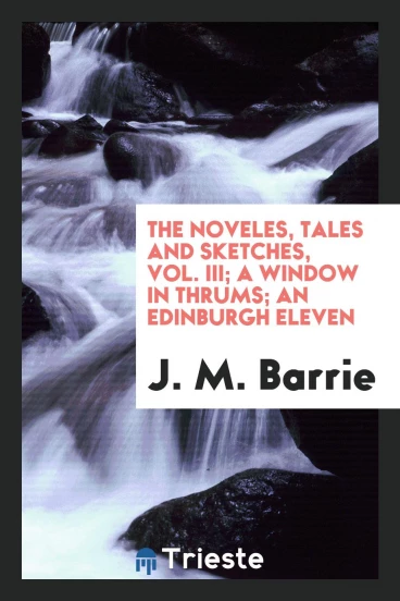The noveles, tales and sketches, Vol. III; A window in thrums; An edinburgh eleven