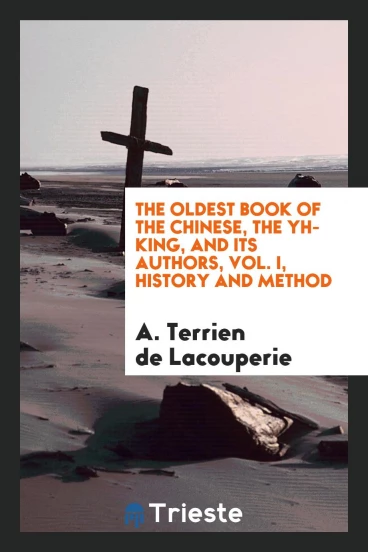 The Oldest Book of the Chinese, the Yh-King, and Its Authors, Vol. I, History and Method