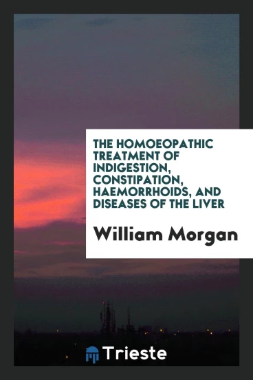 The Homoeopathic Treatment of Indigestion, Constipation, Haemorrhoids, and Diseases of the Liver