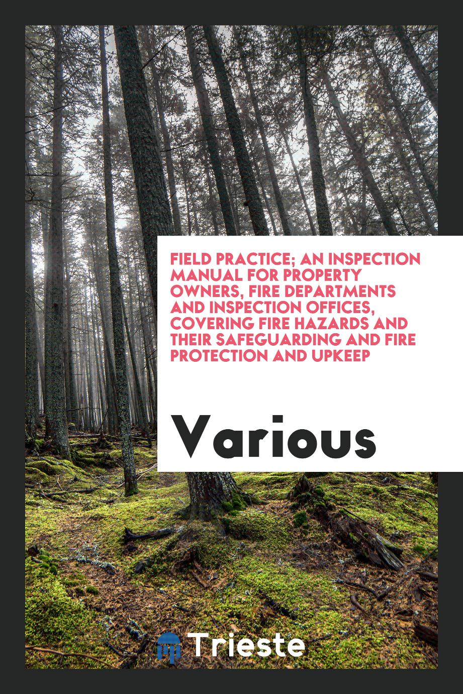 Field practice; an inspection manual for property owners, fire departments and inspection offices, covering fire hazards and their safeguarding and fire protection and upkeep