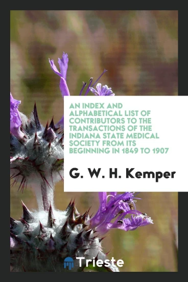 An index and alphabetical list of contributors to the Transactions of the Indiana State Medical Society from its beginning in 1849 to 1907