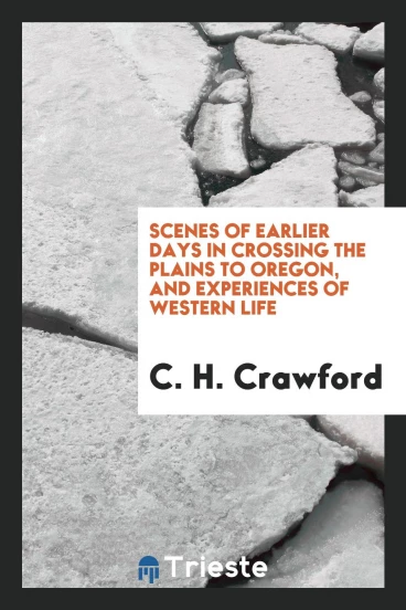 Scenes of earlier days in crossing the plains to Oregon, and experiences of Western life