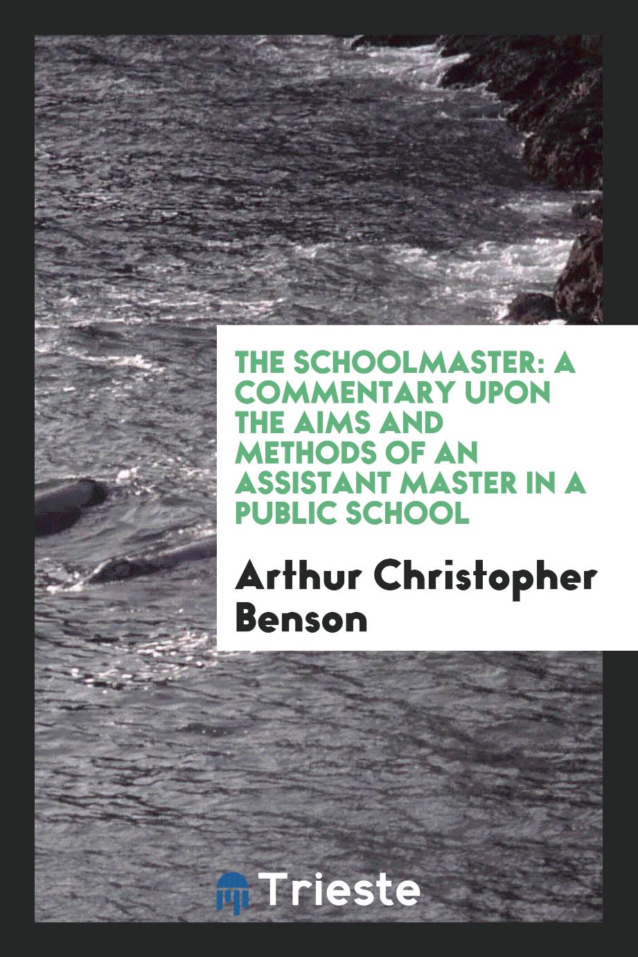 The Schoolmaster: A Commentary upon the Aims and Methods of an Assistant Master in a Public School