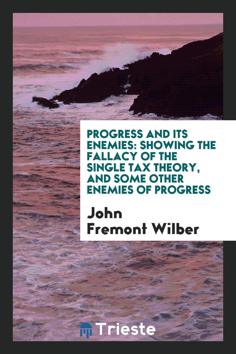 Progress and Its Enemies: Showing the Fallacy of the Single Tax Theory, and Some Other Enemies of Progress