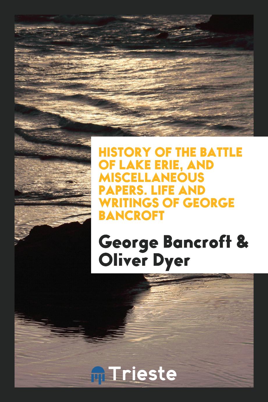 History of the Battle of Lake Erie, and Miscellaneous Papers. Life and Writings of George Bancroft
