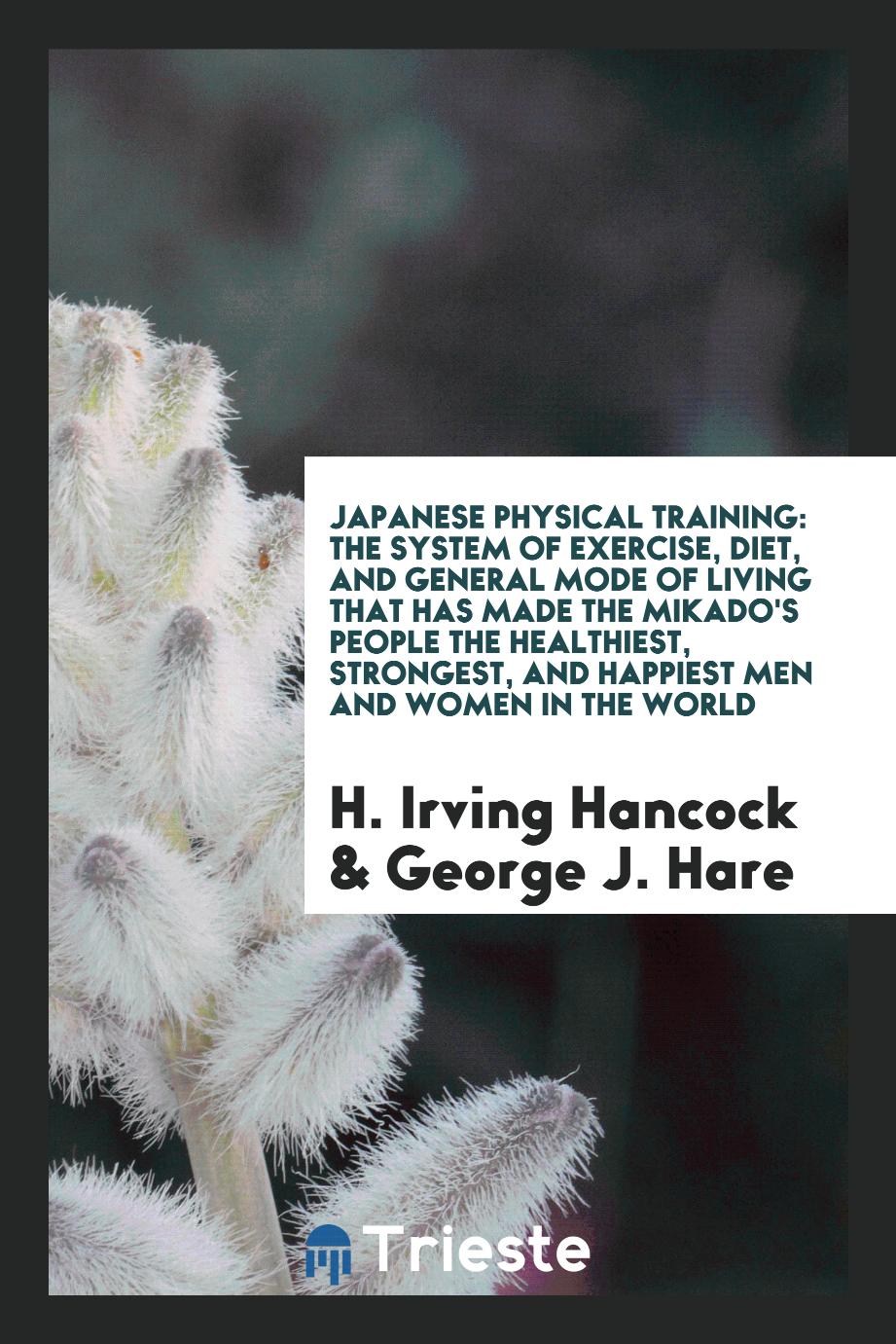 Japanese Physical Training: The System of Exercise, Diet, and General Mode of Living That Has Made the Mikado's People the Healthiest, Strongest, and Happiest Men and Women in the World