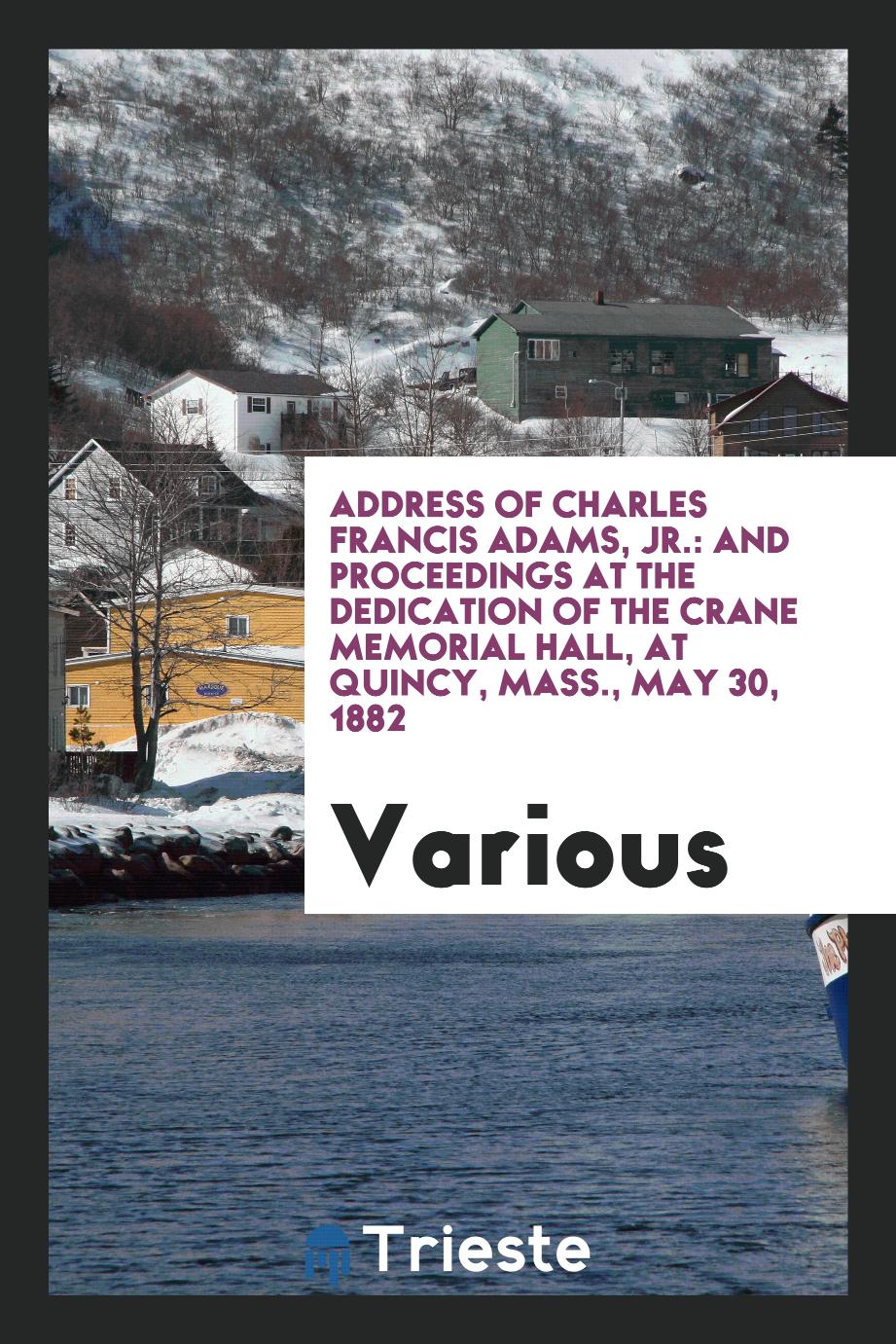 Address of Charles Francis Adams, Jr.: And Proceedings at the Dedication of the Crane Memorial Hall, at Quincy, Mass., May 30, 1882