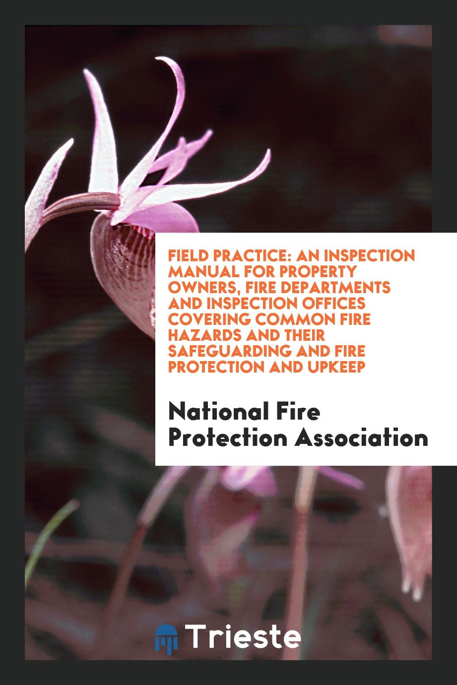 National Fire Protection Association - Field Practice: An Inspection Manual for Property Owners, Fire Departments and Inspection Offices Covering Common Fire Hazards and Their Safeguarding and Fire Protection and Upkeep