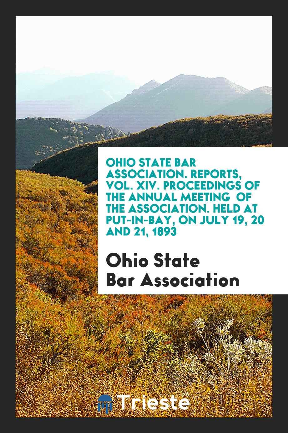 Ohio State Bar Association. Reports, Vol. XIV. Proceedings of the Annual Meeting of the Association. Held at Put-In-Bay, on July 19, 20 and 21, 1893