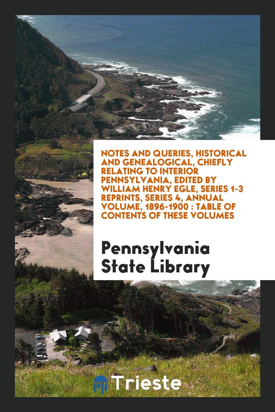 Notes and queries, historical and genealogical, chiefly relating to interior Pennsylvania, edited by William Henry Egle, series 1-3 reprints, series 4, annual volume, 1896-1900 : table of contents of these volumes