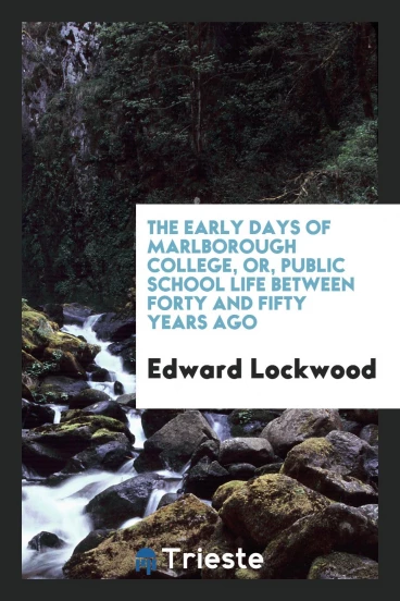 The Early Days of Marlborough College, or, Public School Life Between Forty and Fifty Years Ago