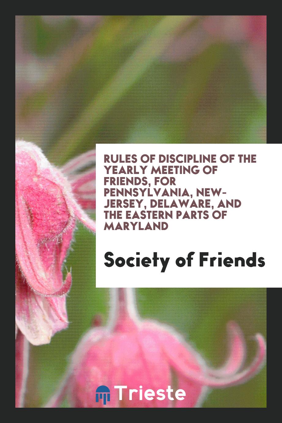 Rules of discipline of the Yearly Meeting of Friends, for Pennsylvania, New-Jersey, Delaware, and the eastern parts of Maryland