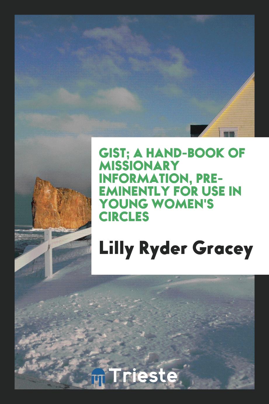 Gist; a hand-book of missionary information, pre-eminently for use in young women's circles