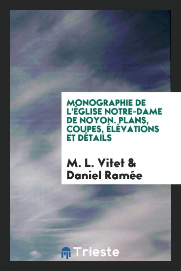 Monographie de l'église Notre-Dame de Noyon. Plans, coupes, élévations et détails