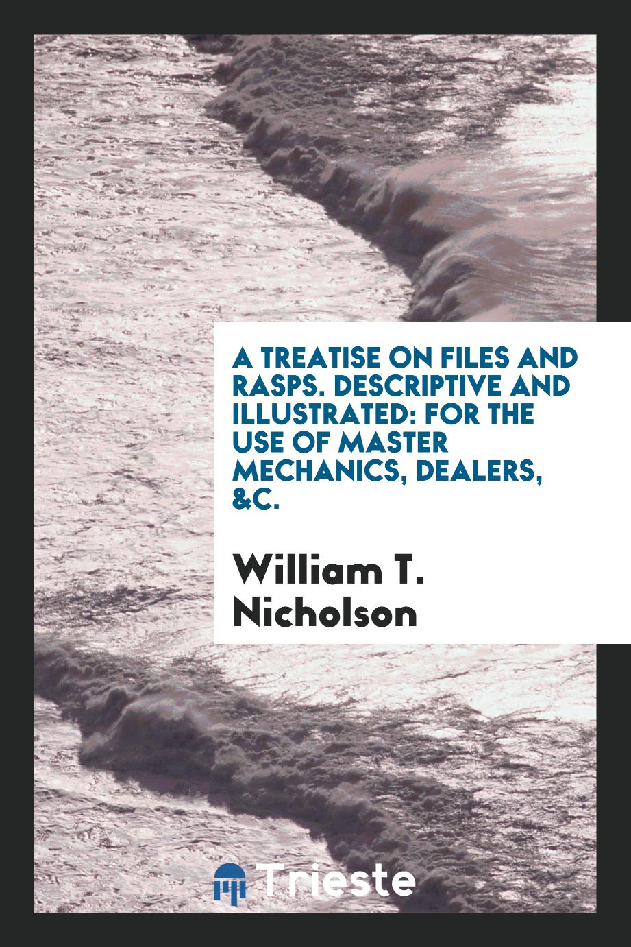 A Treatise on Files and Rasps. Descriptive and Illustrated: For the Use of Master Mechanics, Dealers, &C.