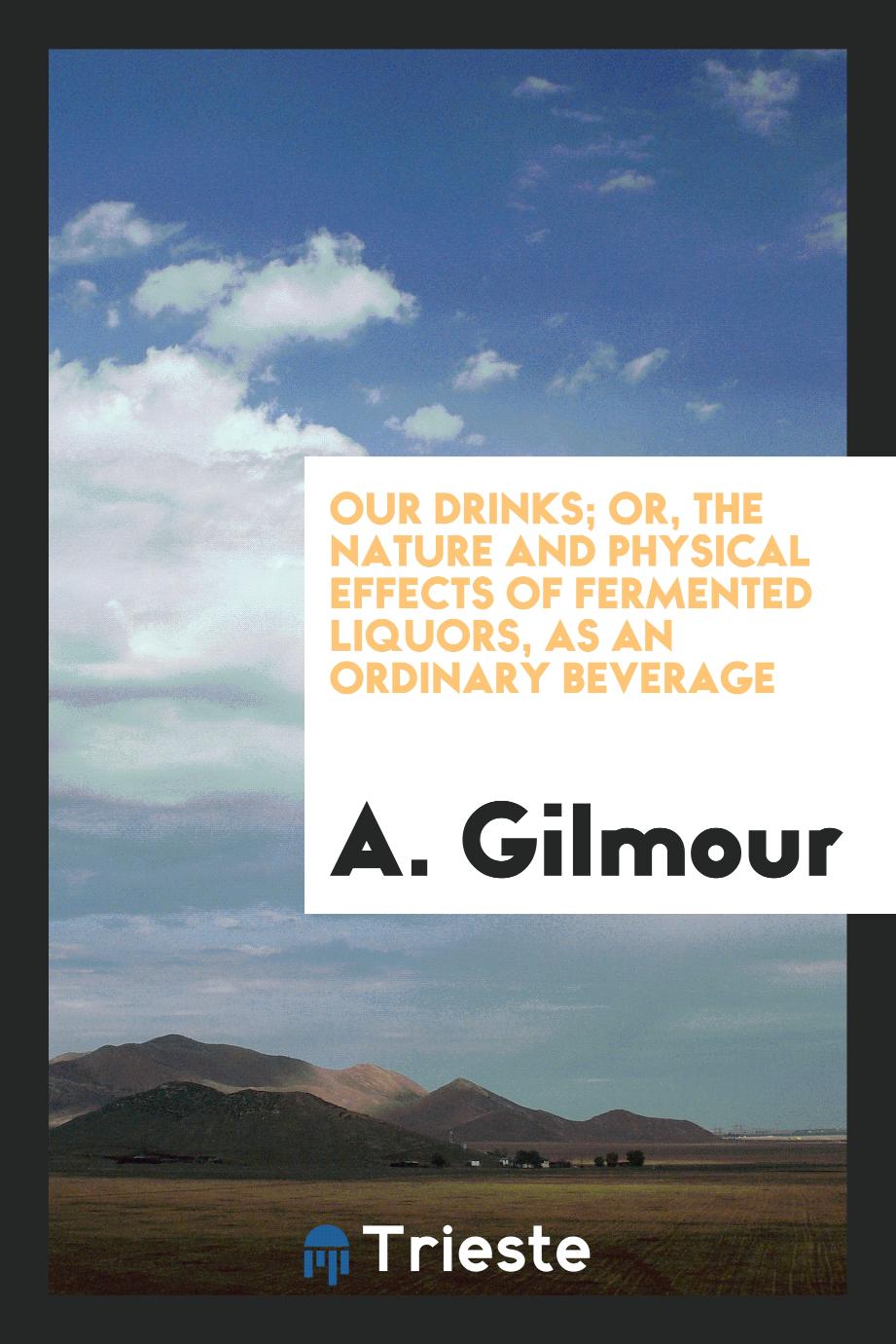 Our Drinks; Or, The Nature and Physical Effects of Fermented Liquors, as an Ordinary Beverage