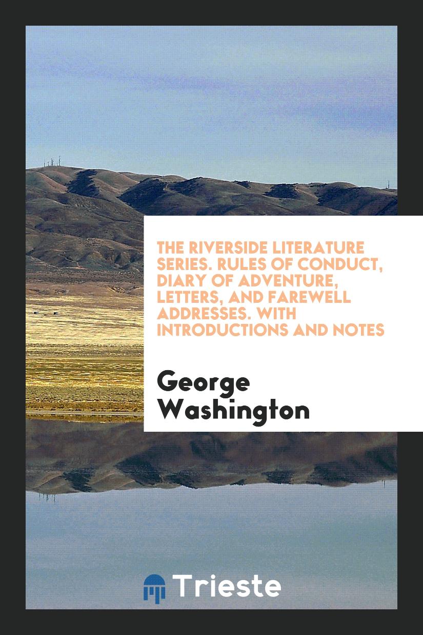 The Riverside Literature Series. Rules of Conduct, Diary of Adventure, Letters, and Farewell Addresses. With Introductions and Notes