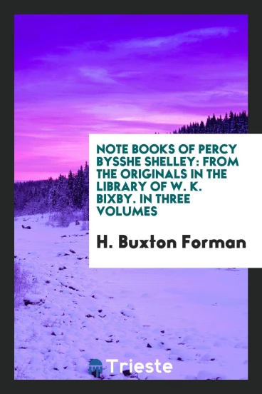 Note Books of Percy Bysshe Shelley: From the Originals in the Library of W. K. Bixby. In Three Volumes