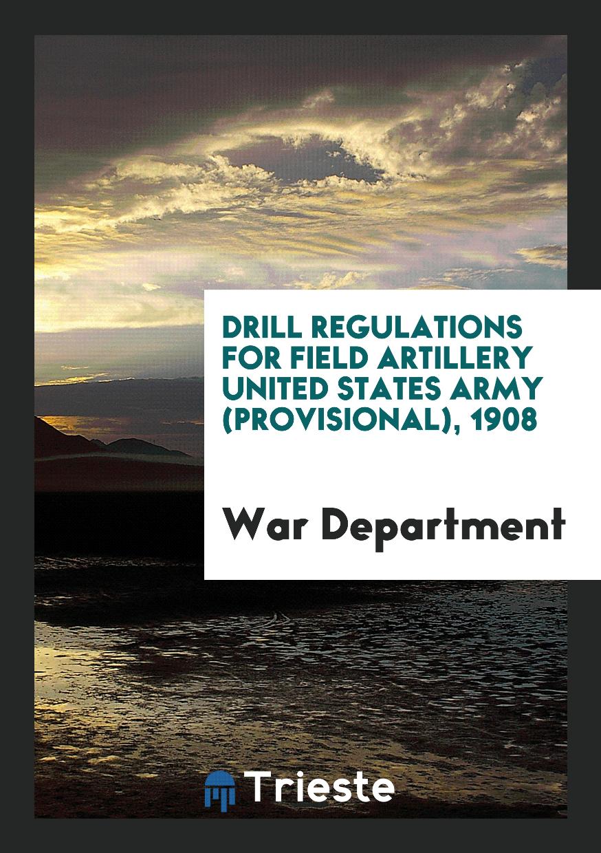 War Department - Drill Regulations for Field Artillery United States Army (Provisional), 1908