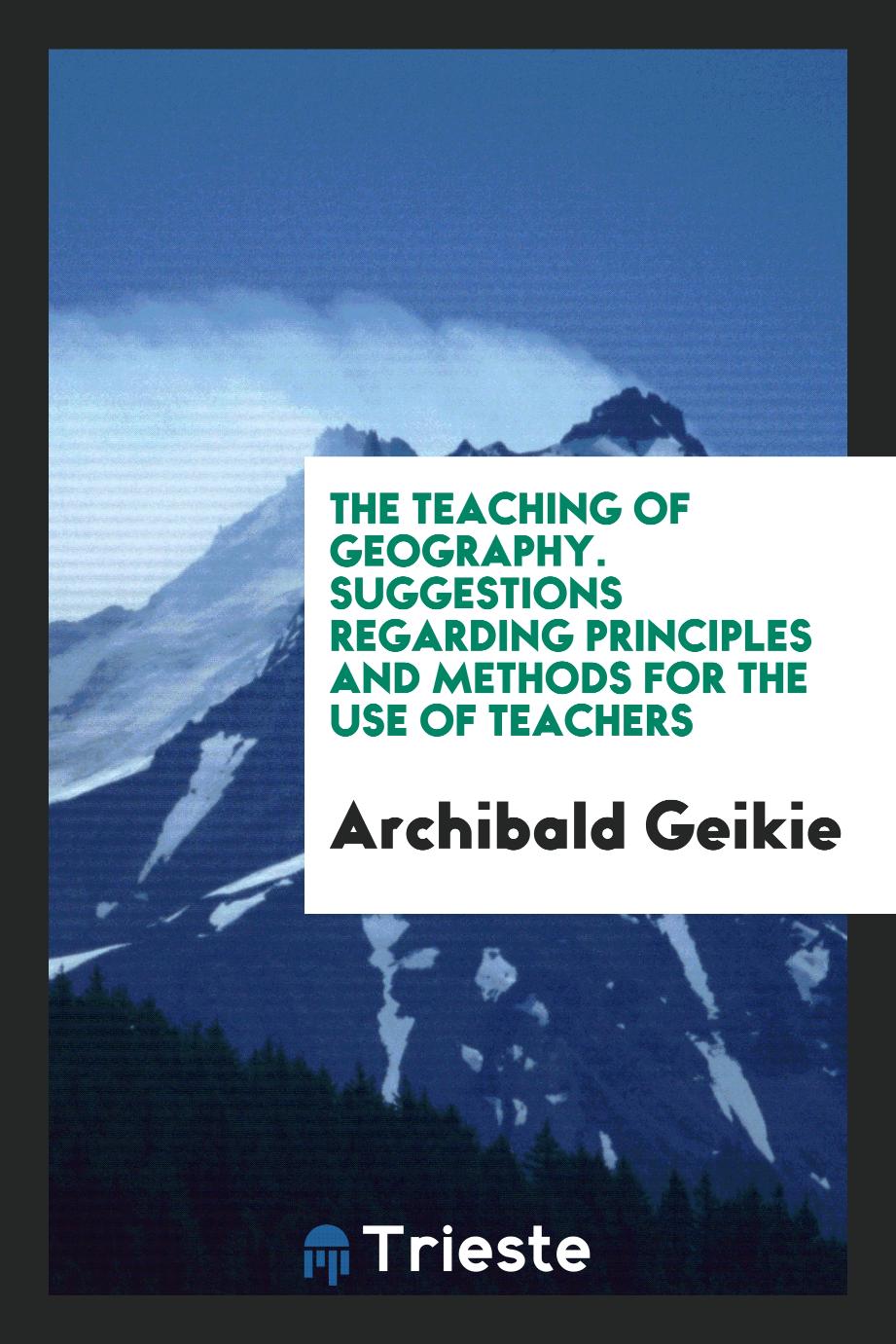 The Teaching of Geography. Suggestions Regarding Principles and Methods for the Use of Teachers