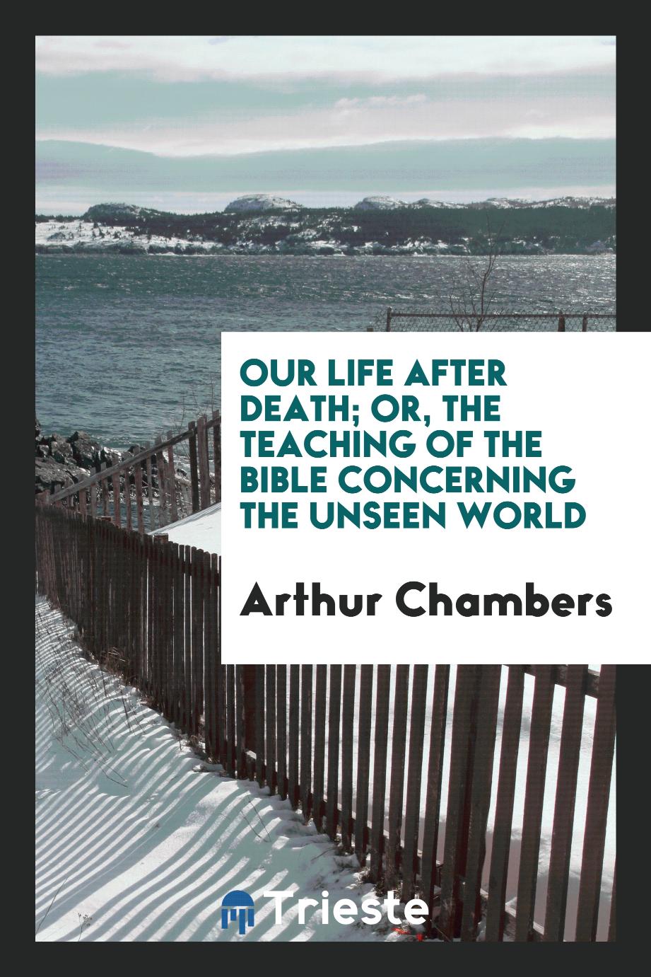 Our life after death; or, The teaching of the Bible concerning the unseen world