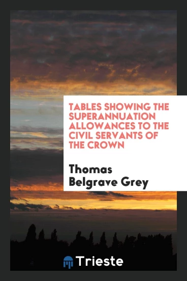 Tables showing the superannuation allowances to the civil servants of the Crown
