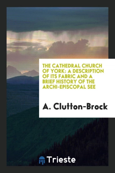 The Cathedral Church of York: A Description of Its Fabric and a Brief History of the Archi-Episcopal See