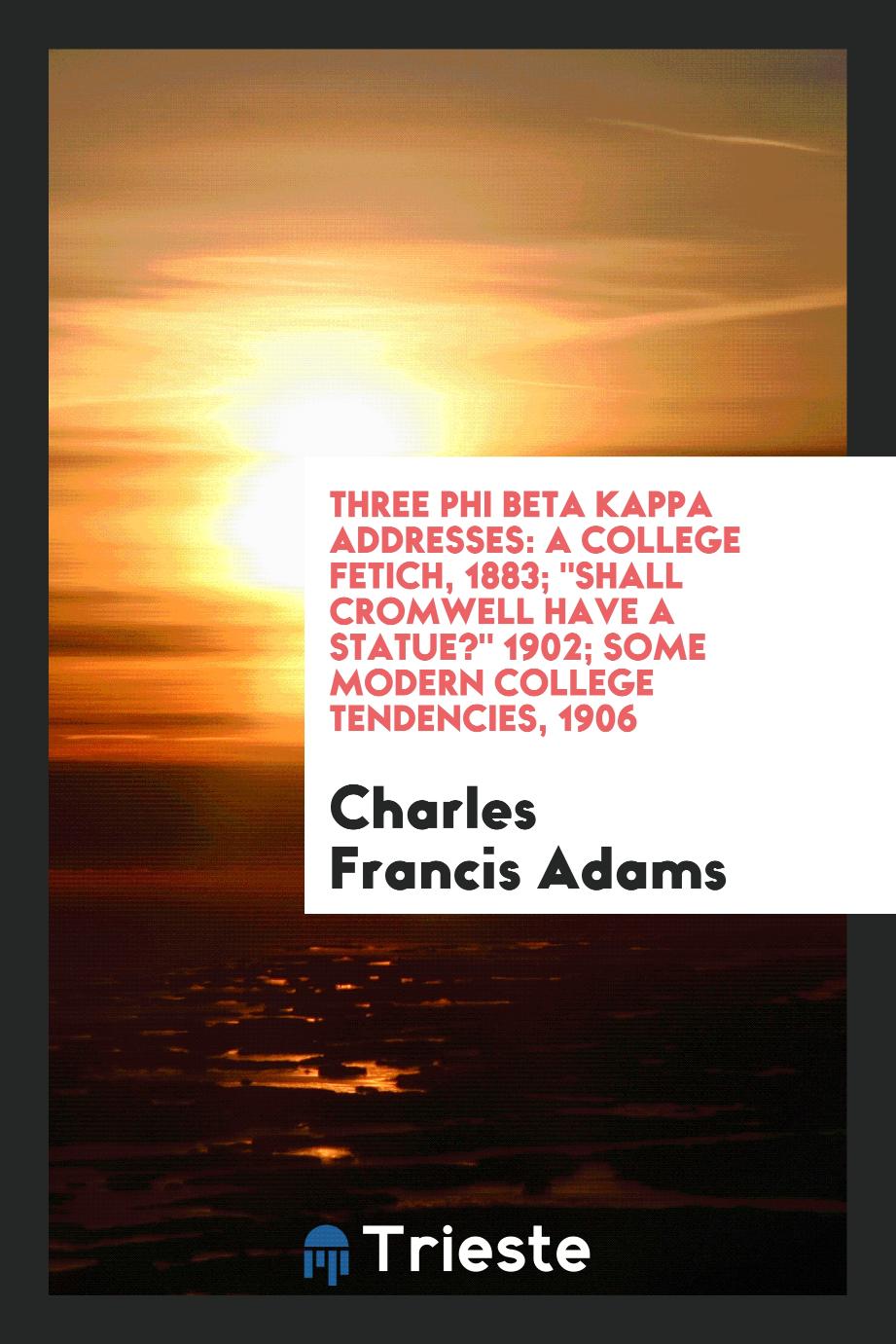 Three Phi Beta Kappa addresses: A college fetich, 1883; "Shall Cromwell have a statue?" 1902; Some modern college tendencies, 1906
