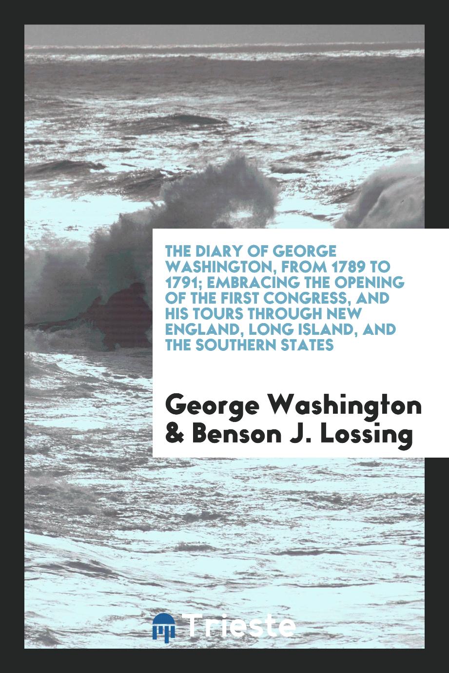 The diary of George Washington, from 1789 to 1791; embracing the opening of the first Congress, and his tours through New England, Long Island, and the southern states