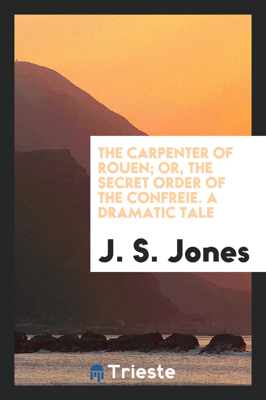 The Carpenter of Rouen; Or, the Secret Order of the ConfreŕIe. A Dramatic Tale