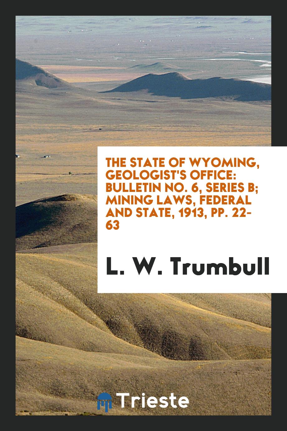 The state of Wyoming, geologist's office: Bulletin No. 6, Series B; Mining Laws, federal and state, 1913, pp. 22-63