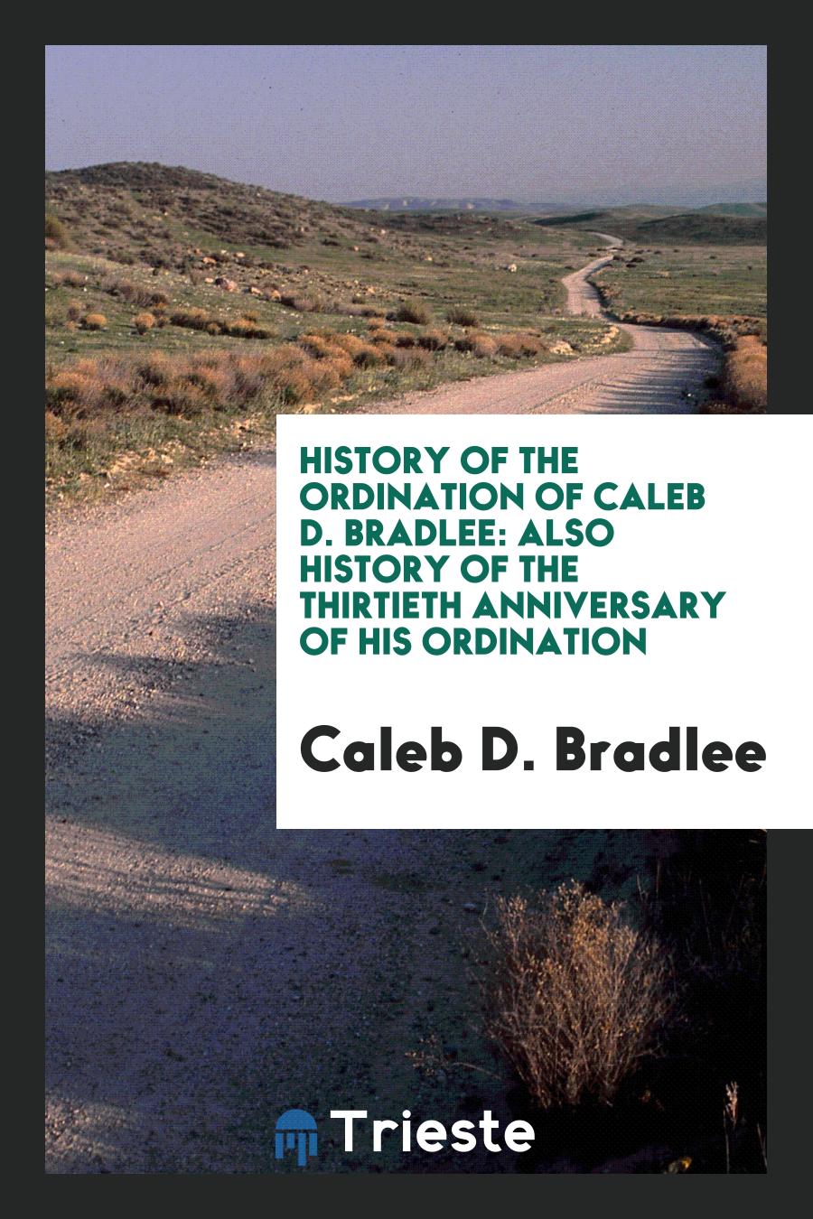 History of the Ordination of Caleb D. Bradlee: Also History of the Thirtieth Anniversary of His Ordination