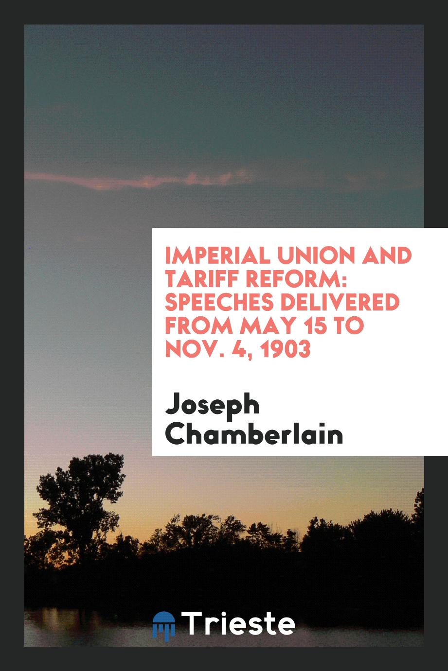Imperial Union and Tariff Reform: Speeches Delivered from May 15 to Nov. 4, 1903