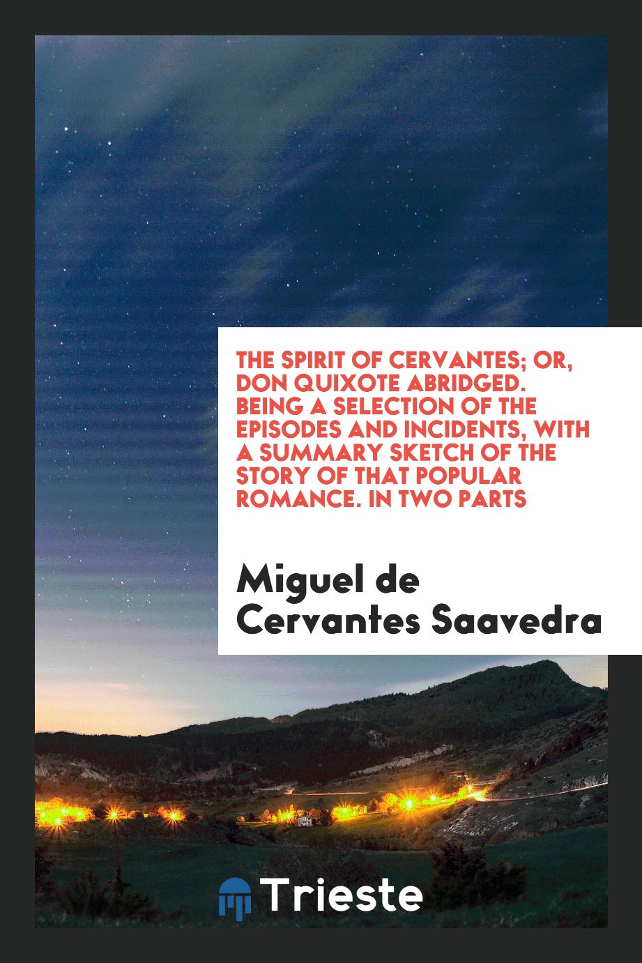 The Spirit of Cervantes; Or, Don Quixote Abridged. Being a Selection of the Episodes and Incidents, with a Summary Sketch of the Story of That Popular Romance. In Two Parts