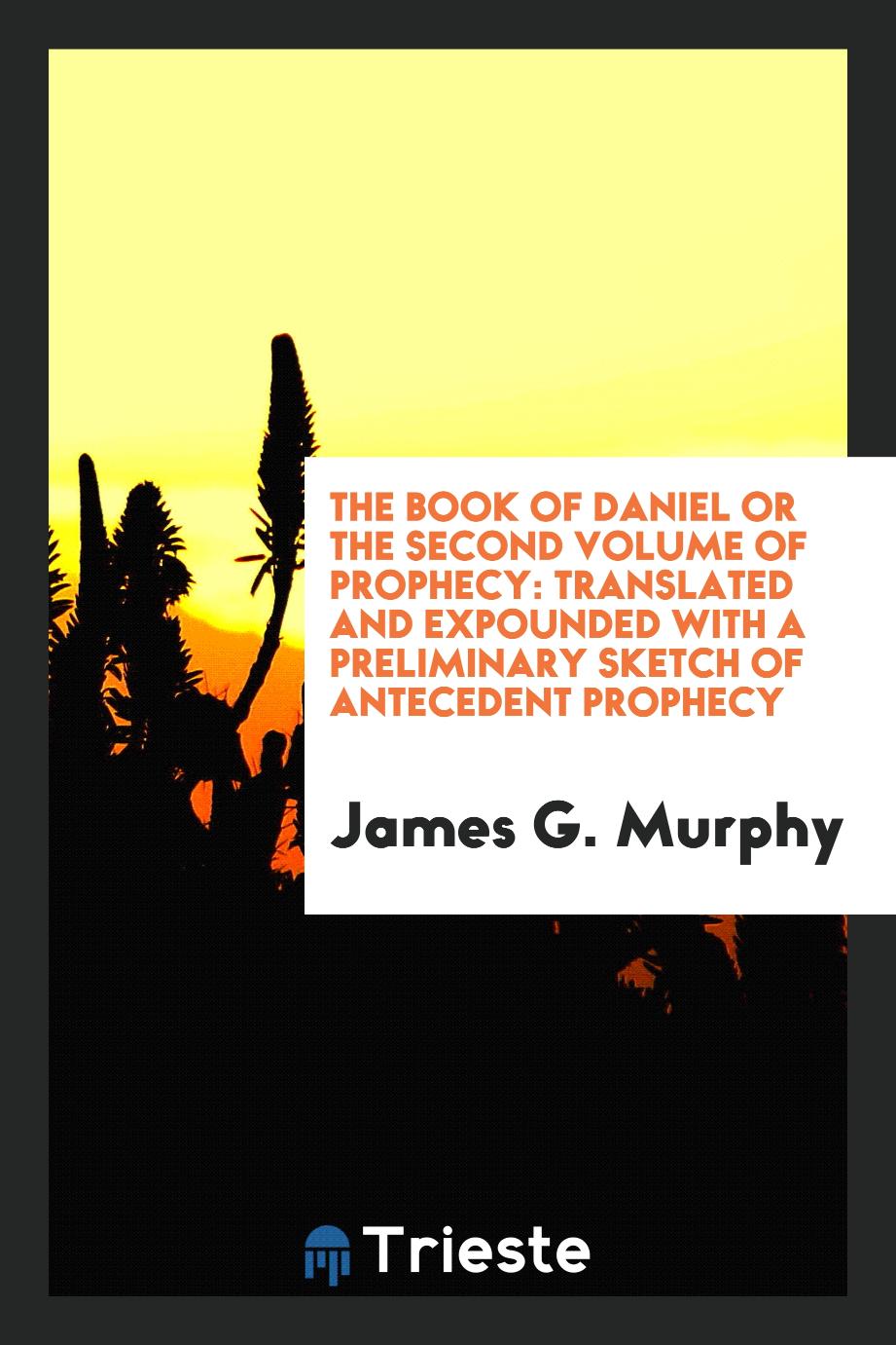 The Book of Daniel or the Second Volume of Prophecy: Translated and Expounded with a Preliminary Sketch of Antecedent Prophecy