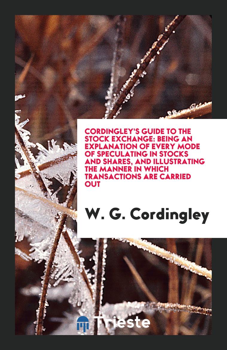 Cordingley's Guide to the Stock Exchange: Being an Explanation of Every Mode of Speculating in Stocks and Shares, and Illustrating the Manner in which Transactions are Carried Out